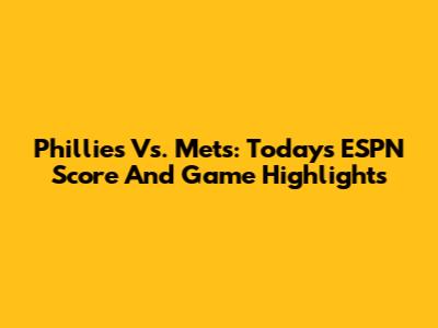 Phillies Vs. Mets: Today's ESPN Score And Game Highlights