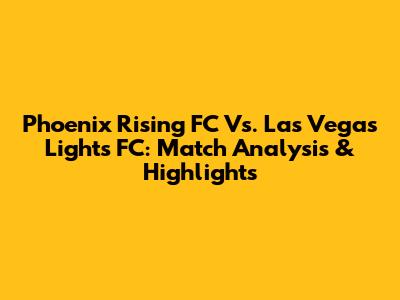 Phoenix Rising FC Vs. Las Vegas Lights FC: Match Analysis & Highlights