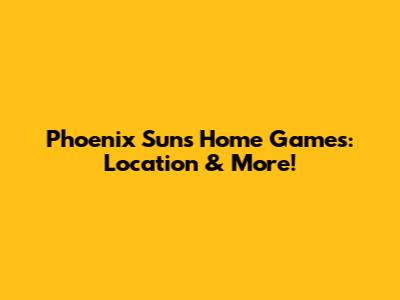 Phoenix Suns Home Games: Location & More!