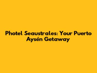Photel Seaustrales: Your Puerto Aysén Getaway