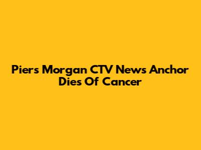 Piers Morgan CTV News Anchor Dies Of Cancer