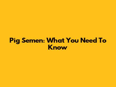 Pig Semen: What You Need To Know