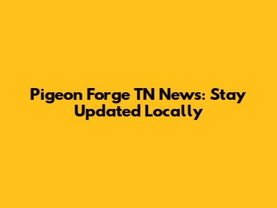 Pigeon Forge TN News: Stay Updated Locally