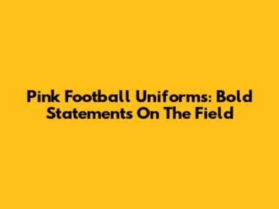 Pink Football Uniforms: Bold Statements On The Field
