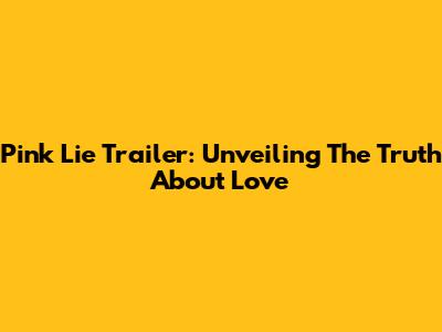 Pink Lie Trailer: Unveiling The Truth About Love