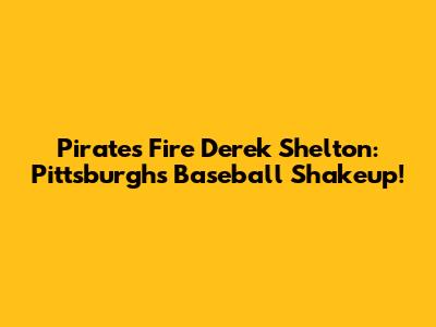 Pirates Fire Derek Shelton: Pittsburgh's Baseball Shakeup!