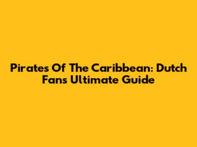 Pirates Of The Caribbean: Dutch Fan's Ultimate Guide