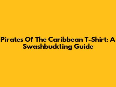 Pirates Of The Caribbean T-Shirt: A Swashbuckling Guide