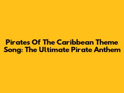 Pirates Of The Caribbean Theme Song: The Ultimate Pirate Anthem