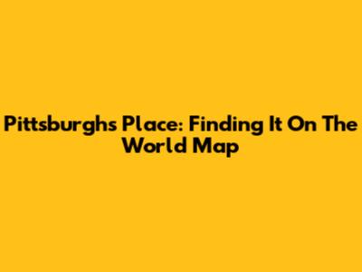 Pittsburgh's Place: Finding It On The World Map
