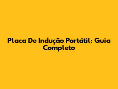 Placa De Indução Portátil: Guia Completo