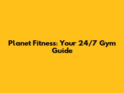 Planet Fitness: Your 24/7 Gym Guide