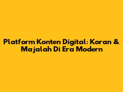 Platform Konten Digital: Koran & Majalah Di Era Modern