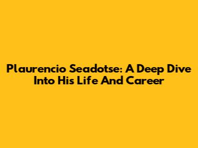 Plaurencio Seadotse: A Deep Dive Into His Life And Career