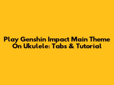 Play Genshin Impact Main Theme On Ukulele: Tabs & Tutorial