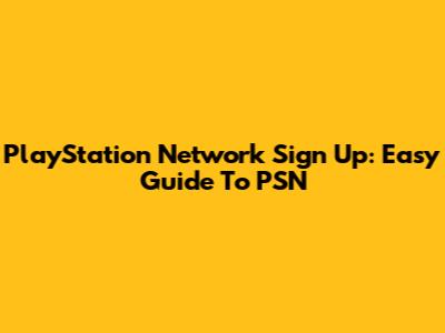 PlayStation Network Sign Up: Easy Guide To PSN