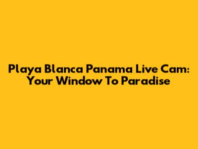 Playa Blanca Panama Live Cam: Your Window To Paradise