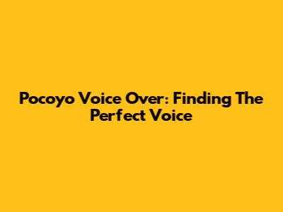 Pocoyo Voice Over: Finding The Perfect Voice