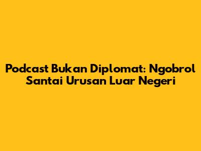Podcast Bukan Diplomat: Ngobrol Santai Urusan Luar Negeri