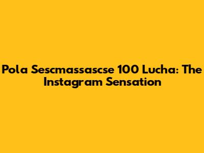Pola Sescmassascse 100 Lucha: The Instagram Sensation