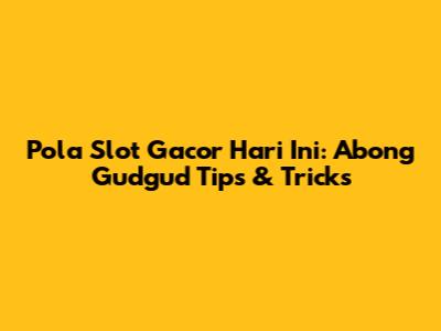 Pola Slot Gacor Hari Ini: Abong Gudgud Tips & Tricks
