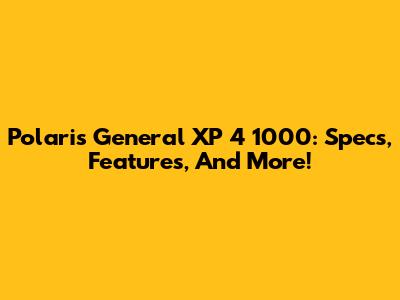 Polaris General XP 4 1000: Specs, Features, And More!