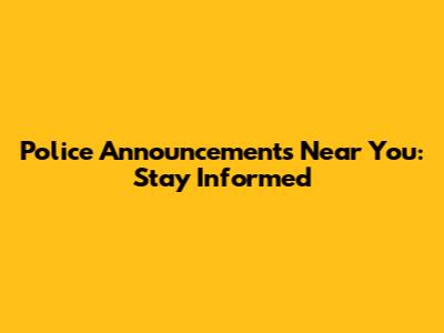 Police Announcements Near You: Stay Informed