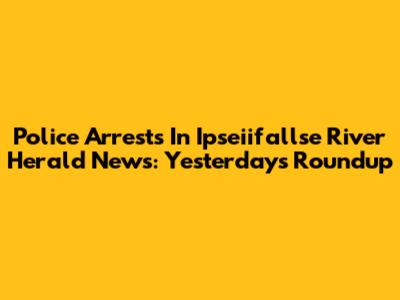 Police Arrests In Ipseiifallse River Herald News: Yesterday's Roundup
