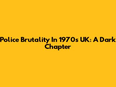 Police Brutality In 1970s UK: A Dark Chapter