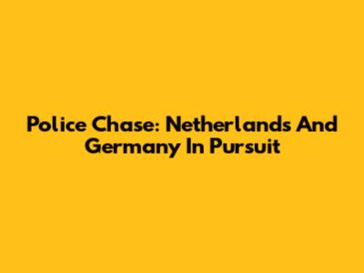 Police Chase: Netherlands And Germany In Pursuit
