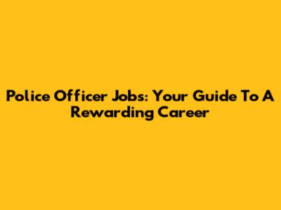 Police Officer Jobs: Your Guide To A Rewarding Career