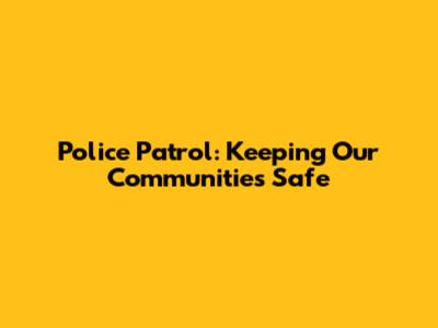 Police Patrol: Keeping Our Communities Safe