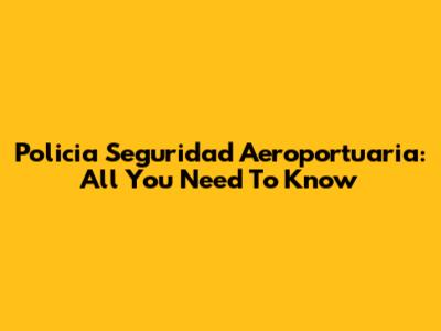 Policia Seguridad Aeroportuaria: All You Need To Know