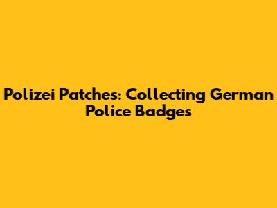 Polizei Patches: Collecting German Police Badges