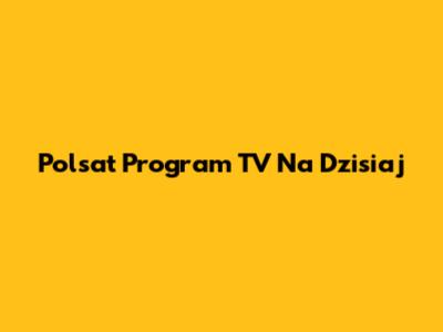 Polsat Program TV Na Dzisiaj