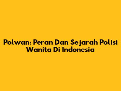 Polwan: Peran Dan Sejarah Polisi Wanita Di Indonesia