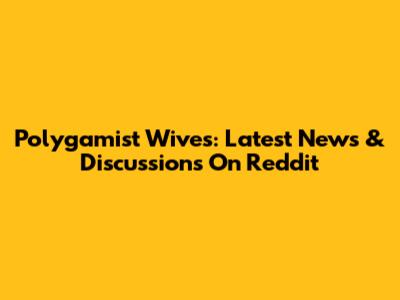 Polygamist Wives: Latest News & Discussions On Reddit