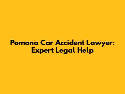 Pomona Car Accident Lawyer: Expert Legal Help