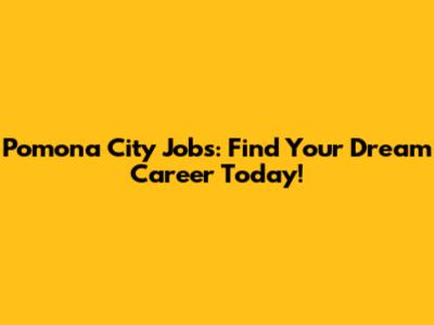 Pomona City Jobs: Find Your Dream Career Today!