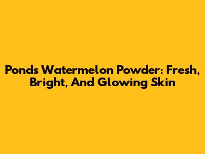 Ponds Watermelon Powder: Fresh, Bright, And Glowing Skin