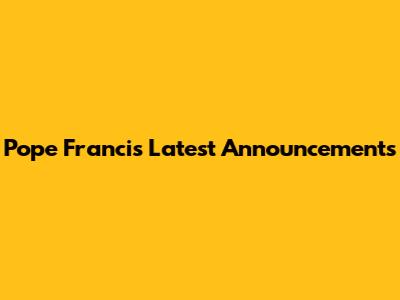 Pope Francis' Latest Announcements