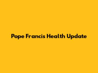 Pope Francis Health Update