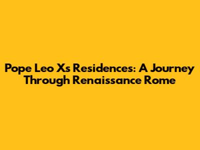 Pope Leo X's Residences: A Journey Through Renaissance Rome