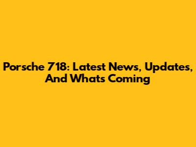 Porsche 718: Latest News, Updates, And What's Coming