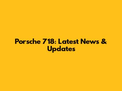 Porsche 718: Latest News & Updates