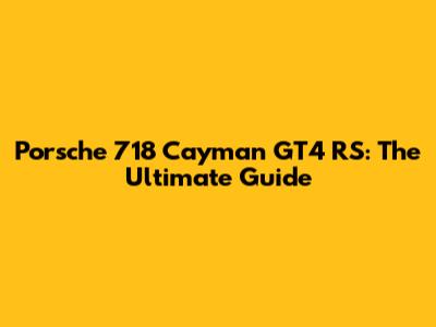 Porsche 718 Cayman GT4 RS: The Ultimate Guide