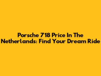Porsche 718 Price In The Netherlands: Find Your Dream Ride