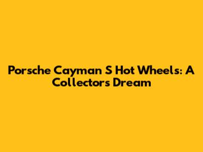 Porsche Cayman S Hot Wheels: A Collector's Dream