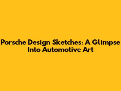 Porsche Design Sketches: A Glimpse Into Automotive Art