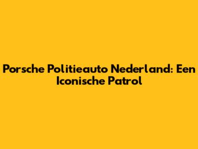 Porsche Politieauto Nederland: Een Iconische Patrol